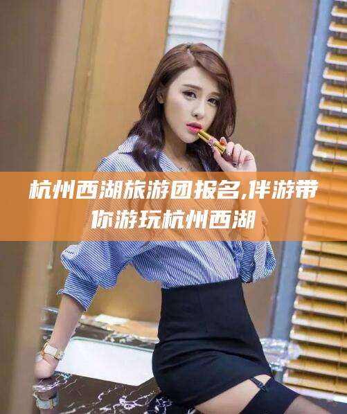 浚县杭州西湖旅游团报名,伴游带你游玩杭州西湖