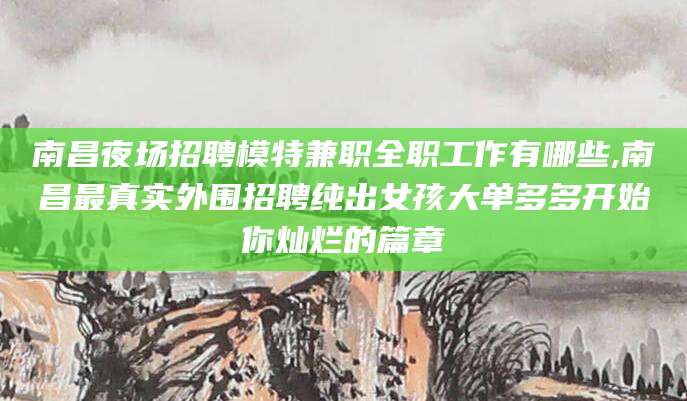 浚县南昌夜场招聘模特兼职全职工作有哪些,南昌最真实外围招聘纯出女孩大单多多开始你灿烂的篇章
