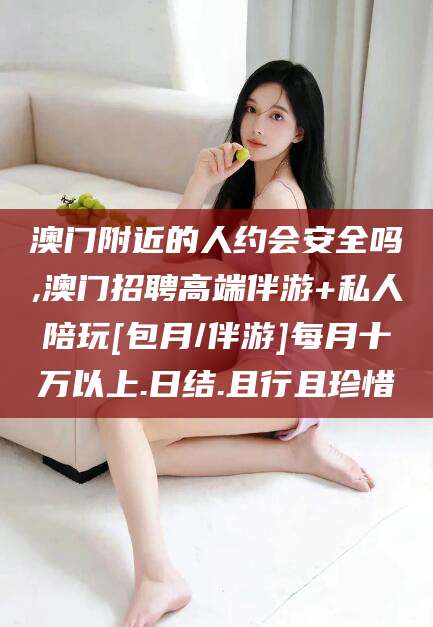 浚县澳门附近的人约会安全吗,澳门招聘高端伴游+私人陪玩[包月/伴游]每月十万以上.日结.且行且珍惜