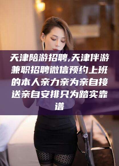 浚县天津陪游招聘,天津伴游兼职招聘微信预约上班的本人亲力亲为亲自接送亲自安排只为踏实靠谱