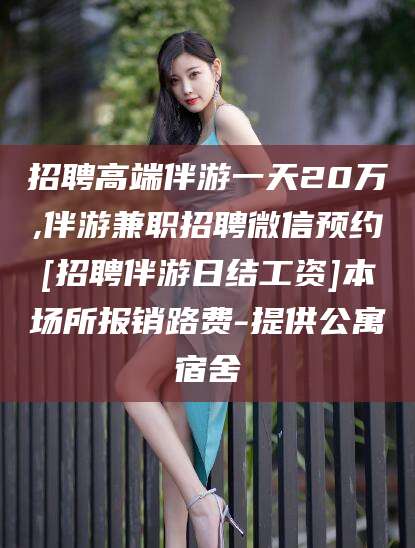 浚县招聘高端伴游一天20万,伴游兼职招聘微信预约[招聘伴游日结工资]本场所报销路费-提供公寓宿舍