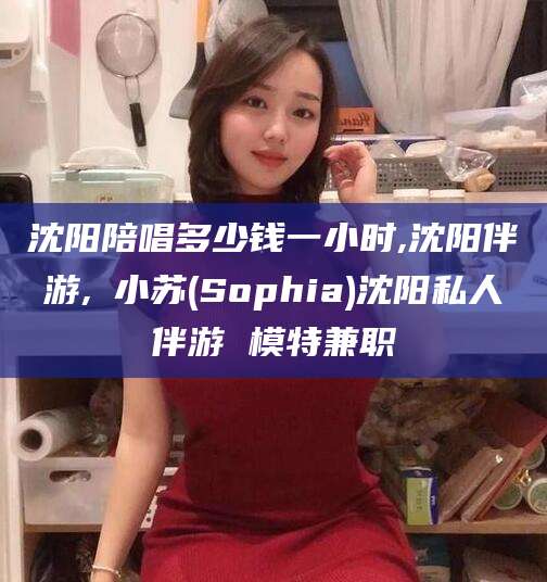 浚县沈阳陪唱多少钱一小时,沈阳伴游,贠小苏(Sophia)沈阳私人伴游 模特兼职