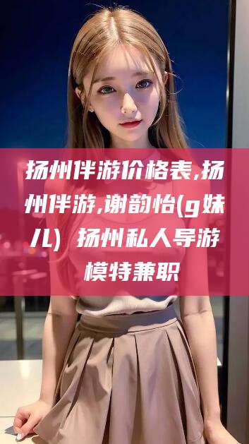 浚县扬州伴游价格表,扬州伴游,谢韵怡(g妹儿) 扬州私人导游 模特兼职
