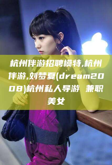 浚县杭州伴游招聘模特,杭州伴游,刘梦夏(dream2008)杭州私人导游 兼职美女