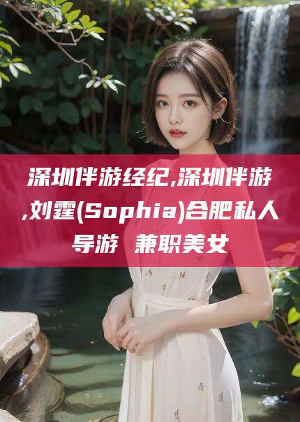 浚县深圳伴游经纪,深圳伴游,刘霆(Sophia)合肥私人导游 兼职美女