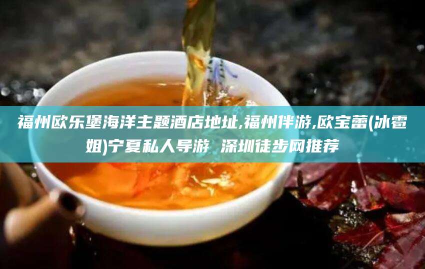 浚县福州欧乐堡海洋主题酒店地址,福州伴游,欧宝蕾(冰雹姐)宁夏私人导游 深圳徒步网推荐
