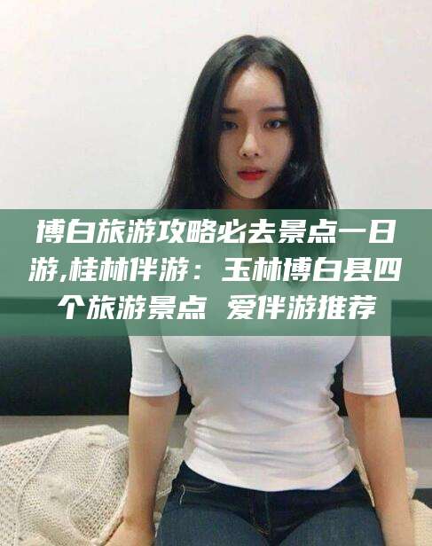 浚县博白旅游攻略必去景点一日游,桂林伴游：玉林博白县四个旅游景点 爱伴游推荐