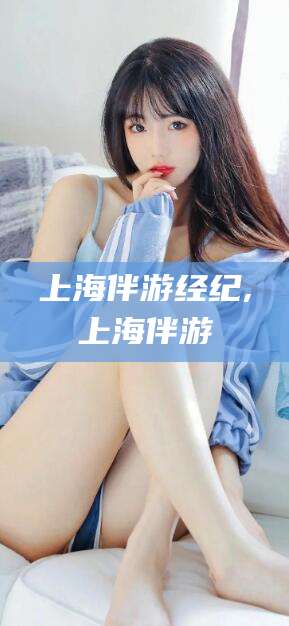 浚县上海伴游经纪,上海伴游