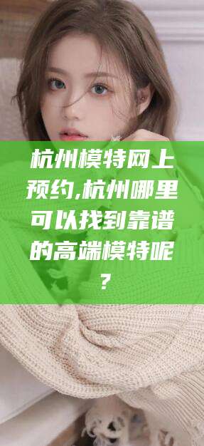 浚县杭州模特网上预约,杭州哪里可以找到靠谱的高端模特呢？