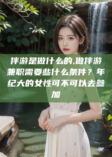 浚县伴游是做什么的,做伴游兼职需要些什么条件？年纪大的女性可不可以去参加