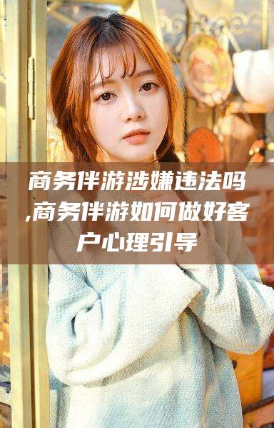 浚县商务伴游涉嫌违法吗,商务伴游如何做好客户心理引导