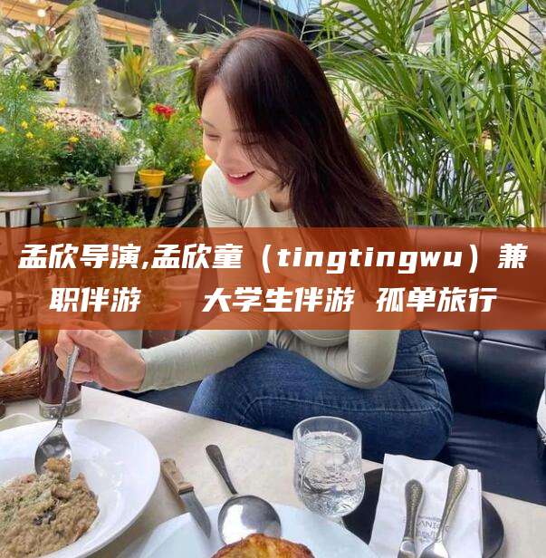 浚县孟欣导演,孟欣童（tingtingwu）兼职伴游   大学生伴游 孤单旅行