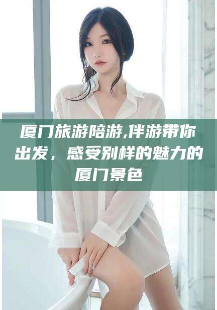 浚县厦门旅游陪游,伴游带你出发，感受别样的魅力的厦门景色