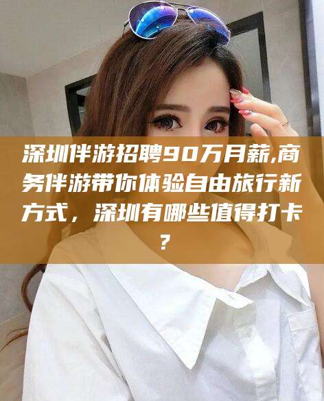 浚县深圳伴游招聘90万月薪,商务伴游带你体验自由旅行新方式，深圳有哪些值得打卡？