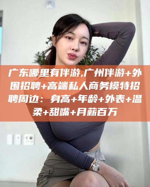 浚县广东哪里有伴游,广州伴游+外围招聘+高端私人商务模特招聘周边：身高+年龄+外表+温柔+甜嘴+月薪百万