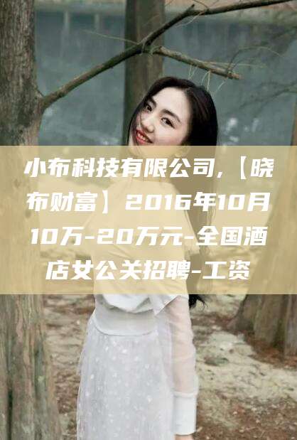 浚县小布科技有限公司,【晓布财富】2016年10月10万-20万元-全国酒店女公关招聘-工资