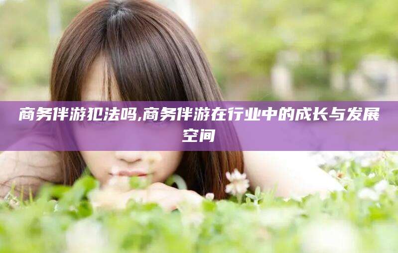 浚县商务伴游犯法吗,商务伴游在行业中的成长与发展空间