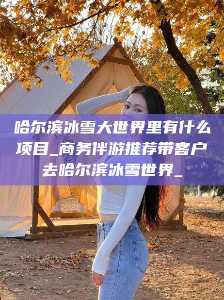 浚县哈尔滨冰雪大世界里有什么项目_商务伴游推荐带客户去哈尔滨冰雪世界_