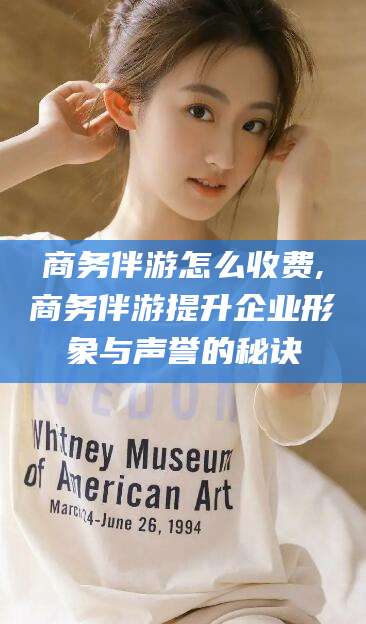 浚县商务伴游怎么收费,商务伴游提升企业形象与声誉的秘诀