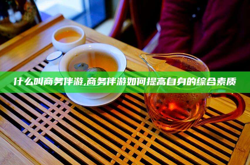 浚县什么叫商务伴游,商务伴游如何提高自身的综合素质