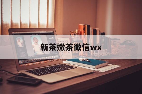 浚县包含新茶嫩茶微信wx的词条