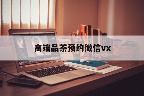 浚县关于高端品茶预约微信vx的信息