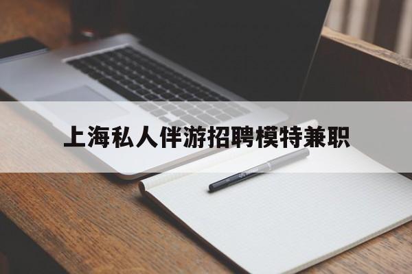 浚县关于上海私人伴游招聘模特兼职的信息